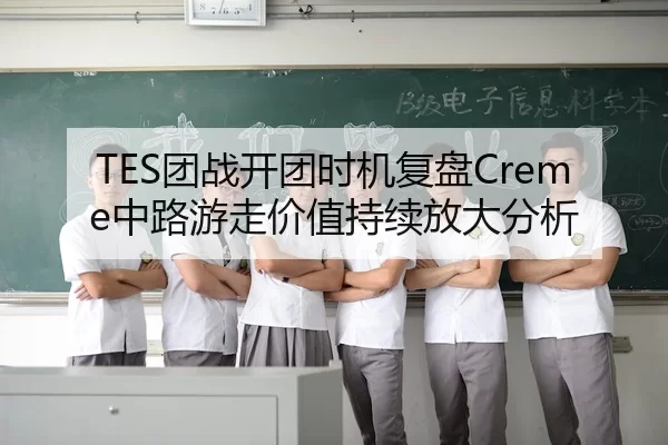 TES团战开团时机复盘Creme中路游走价值持续放大分析