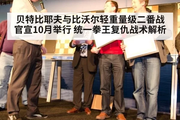 贝特比耶夫与比沃尔轻重量级二番战官宣10月举行 统一拳王复仇战术解析