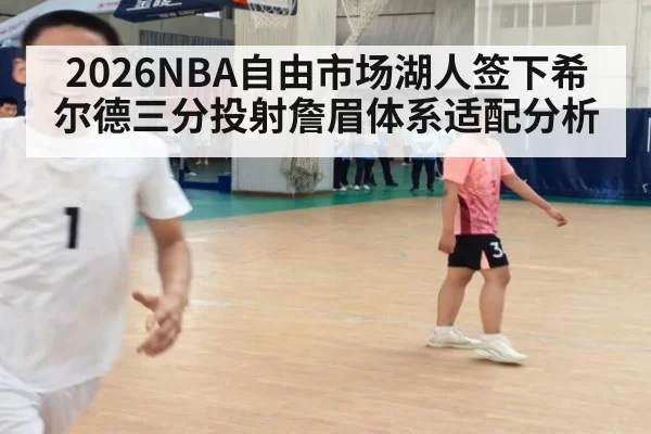 2026NBA自由市场湖人签下希尔德三分投射詹眉体系适配分析