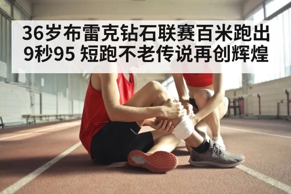 36岁布雷克钻石联赛百米跑出9秒95 短跑不老传说再创辉煌