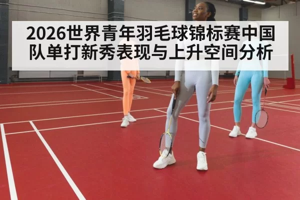 2026世界青年羽毛球锦标赛中国队单打新秀表现与上升空间分析